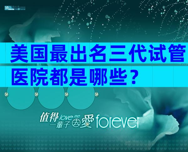 美国最出名三代试管医院都是哪些？