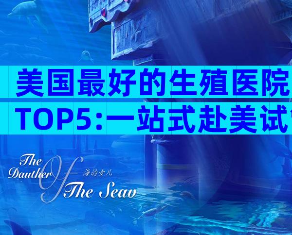 美国最好的生殖医院TOP5:一站式赴美试管全攻略