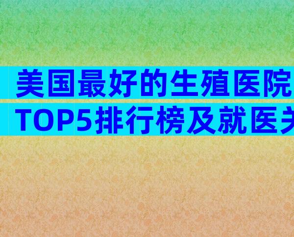美国最好的生殖医院TOP5排行榜及就医关键指南