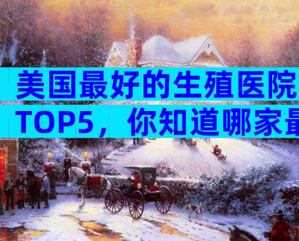 美国最好的生殖医院TOP5，你知道哪家最适合你的需求？