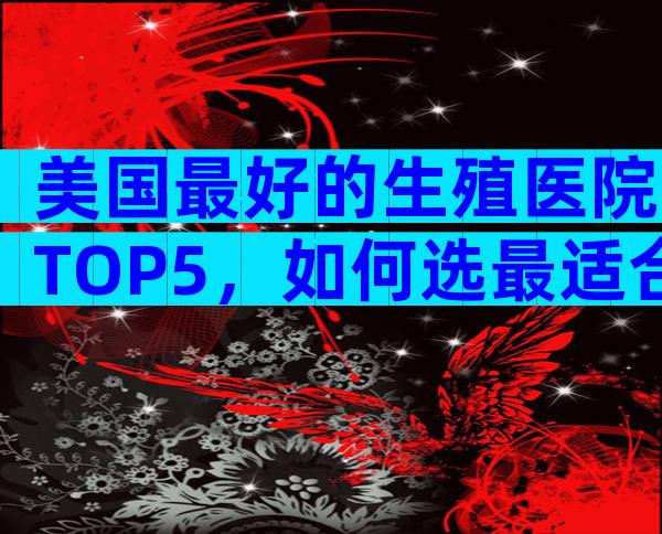美国最好的生殖医院TOP5，如何选最适合中国家庭？