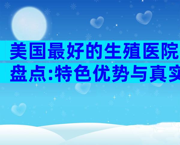 美国最好的生殖医院盘点:特色优势与真实案例揭秘