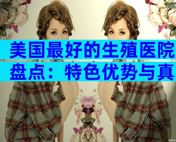 美国最好的生殖医院盘点：特色优势与真实案例揭秘