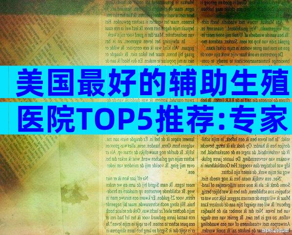 美国最好的辅助生殖医院TOP5推荐:专家团队、技术与配套全面解读