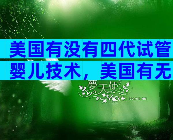 美国有没有四代试管婴儿技术，美国有无此项技术一文说清