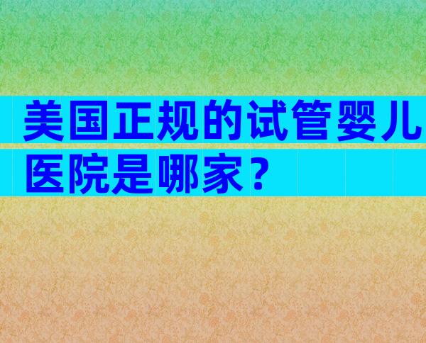 美国正规的试管婴儿医院是哪家？