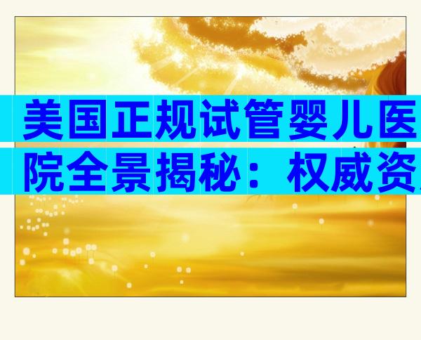 美国正规试管婴儿医院全景揭秘：权威资质与国际化服务体验