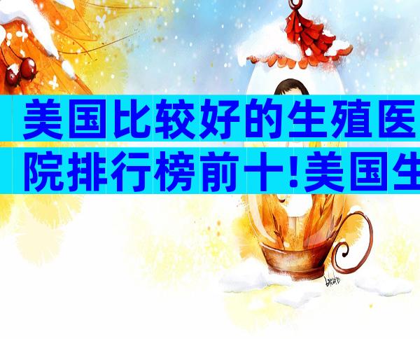 美国比较好的生殖医院排行榜前十!美国生殖中心哪家好!