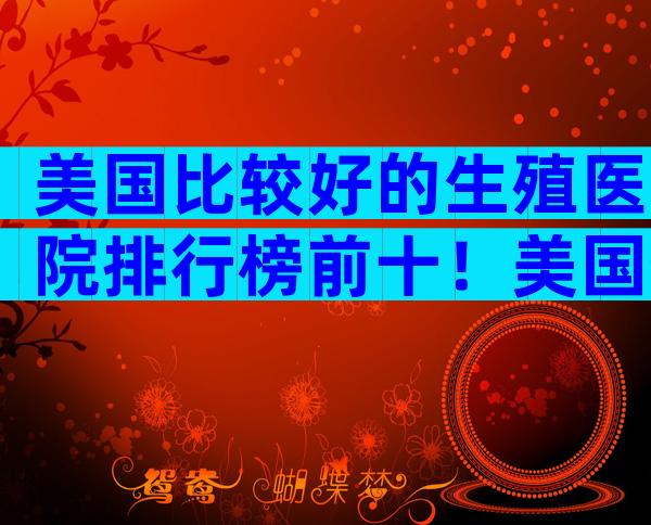 美国比较好的生殖医院排行榜前十！美国生殖中心哪家好！