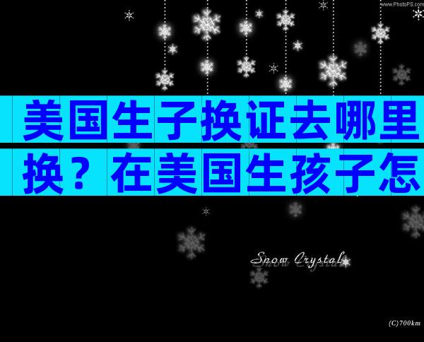 美国生子换证去哪里换？在美国生孩子怎么办出生证？
