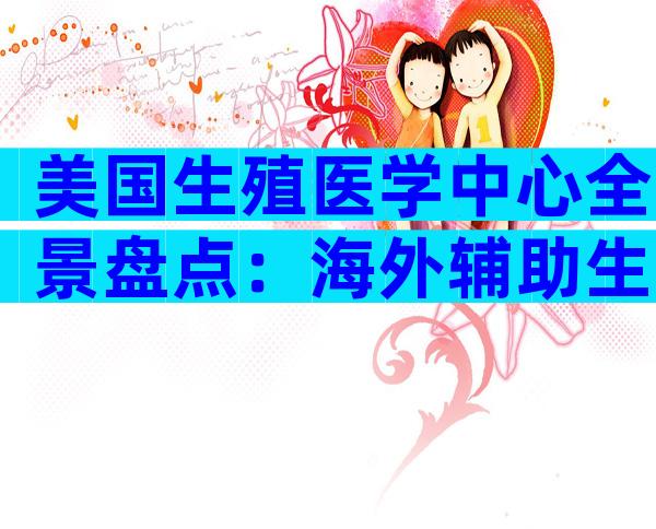 美国生殖医学中心全景盘点：海外辅助生育机构列表