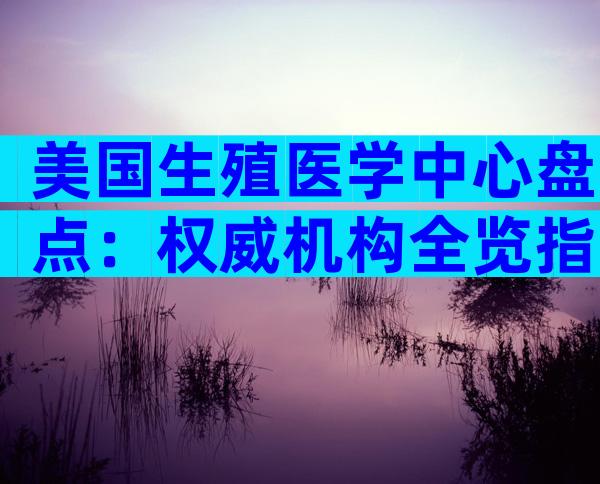 美国生殖医学中心盘点：权威机构全览指南
