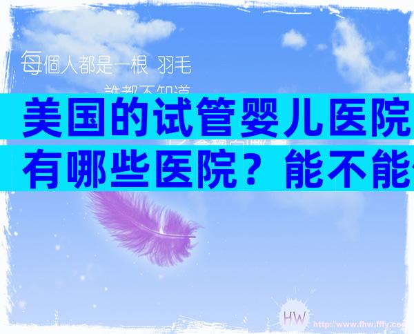 美国的试管婴儿医院有哪些医院？能不能做人工授精