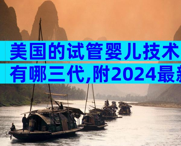 美国的试管婴儿技术有哪三代,附2024最新试管费用明细一览