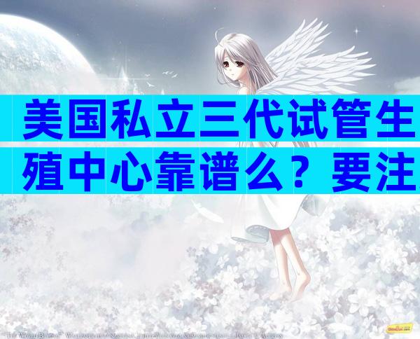 美国私立三代试管生殖中心靠谱么？要注意哪些问题？