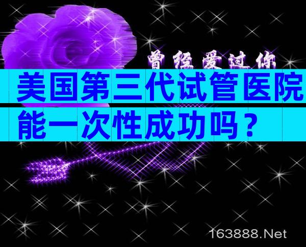 美国第三代试管医院能一次性成功吗？