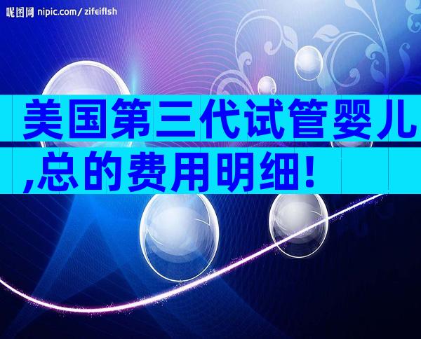 美国第三代试管婴儿,总的费用明细!
