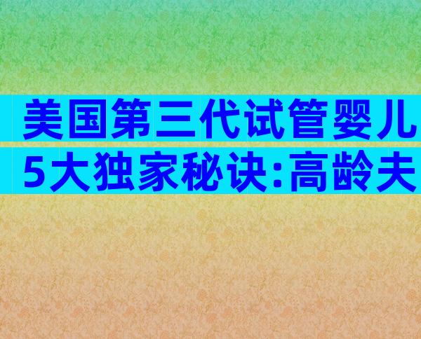 美国第三代试管婴儿5大独家秘诀:高龄夫妻备孕必看