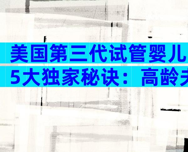 美国第三代试管婴儿5大独家秘诀：高龄夫妻备孕必看