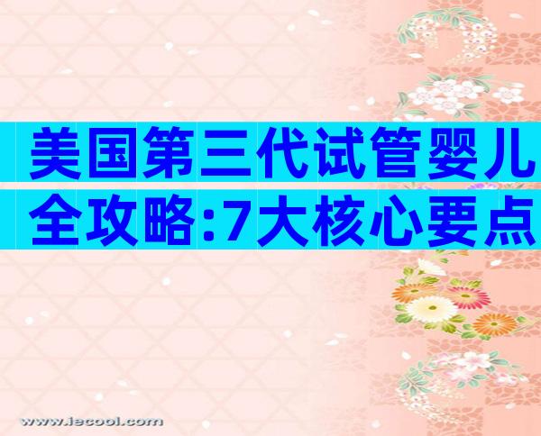 美国第三代试管婴儿全攻略:7大核心要点让高龄夫妻轻松圆梦