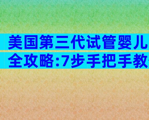美国第三代试管婴儿全攻略:7步手把手教你拿下高成功率