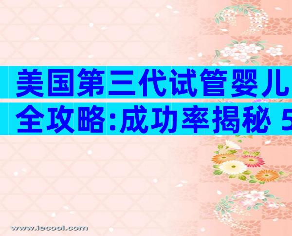 美国第三代试管婴儿全攻略:成功率揭秘+5大避坑提示