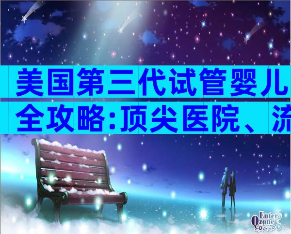美国第三代试管婴儿全攻略:顶尖医院、流程与优势一文尽览