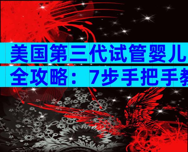 美国第三代试管婴儿全攻略：7步手把手教你拿下高成功率