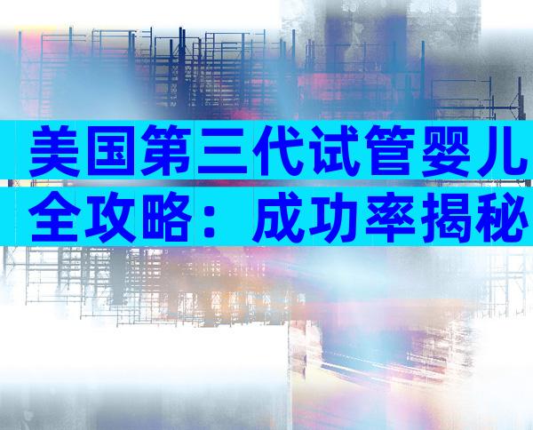 美国第三代试管婴儿全攻略：成功率揭秘＋5大避坑提示