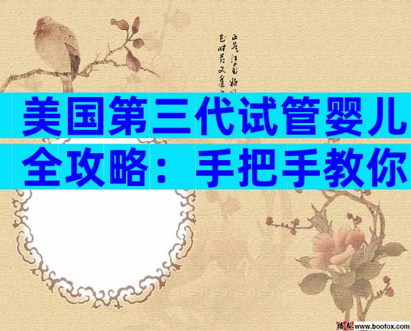 美国第三代试管婴儿全攻略：手把手教你5步搞定高龄备孕难题