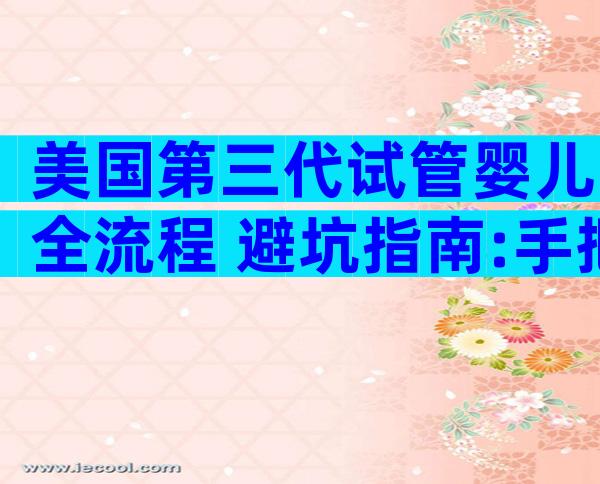 美国第三代试管婴儿全流程+避坑指南:手把手教你实现高成功率