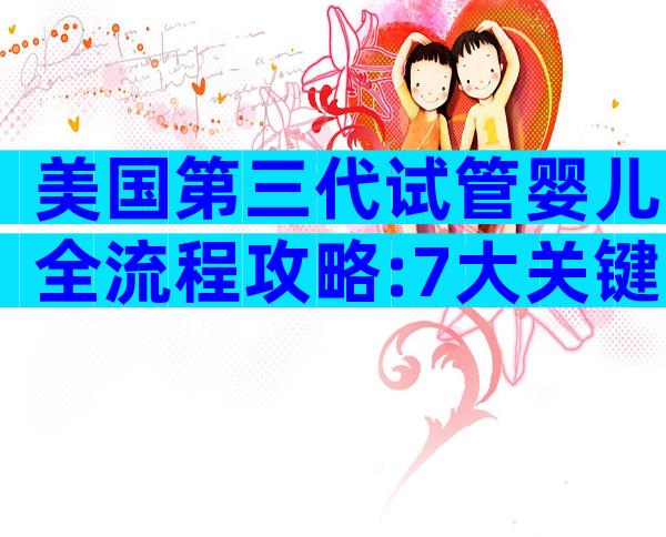 美国第三代试管婴儿全流程攻略:7大关键步骤助你海外怀孕无忧