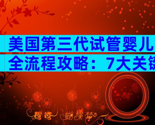 美国第三代试管婴儿全流程攻略：7大关键步骤助你海外怀孕无忧