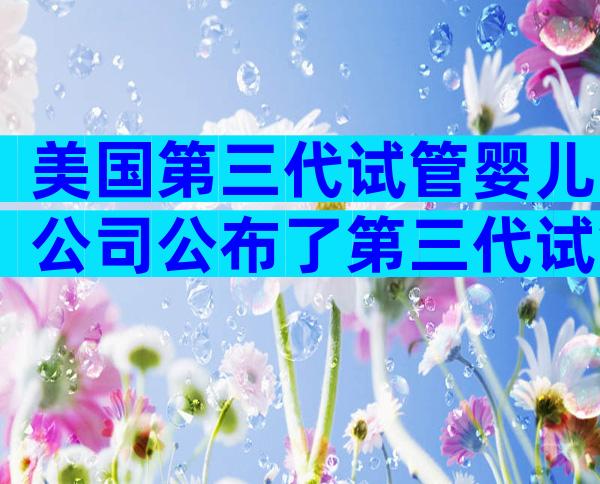 美国第三代试管婴儿公司公布了第三代试管婴儿医院的排名,并附有详细信息。