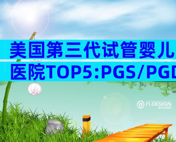 美国第三代试管婴儿医院TOP5:PGS/PGD精准筛查实力大比拼