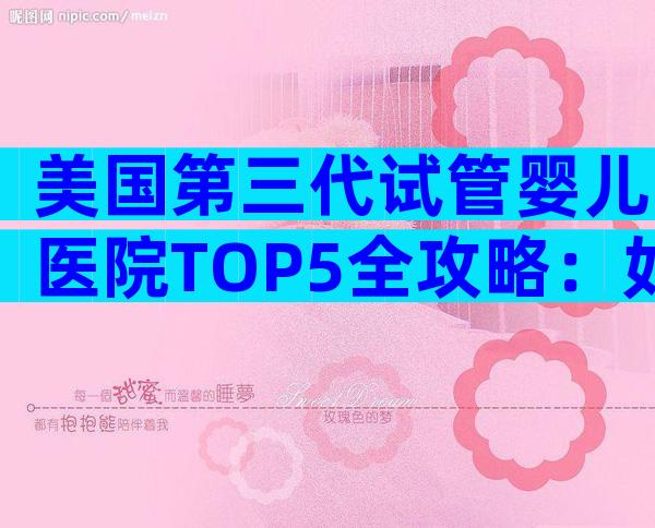 美国第三代试管婴儿医院TOP5全攻略：如何选对名院？