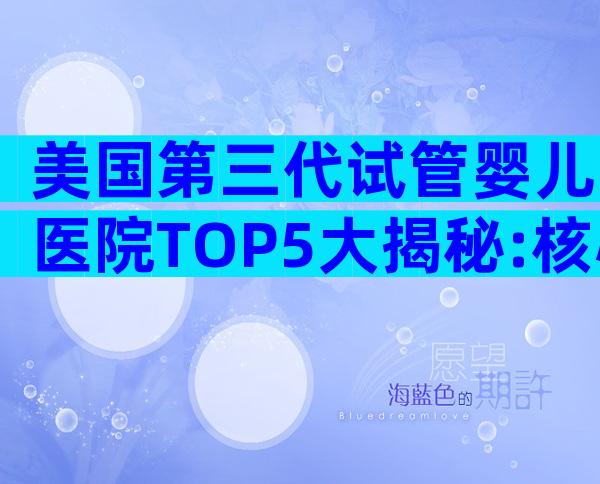 美国第三代试管婴儿医院TOP5大揭秘:核心优势与就医攻略