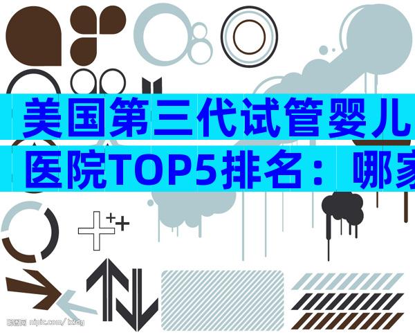 美国第三代试管婴儿医院TOP5排名：哪家更适合你？