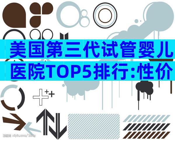 美国第三代试管婴儿医院TOP5排行:性价比、科研实力、服务体验大揭秘