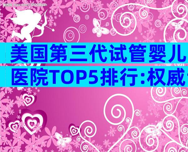 美国第三代试管婴儿医院TOP5排行:权威专家深度评测