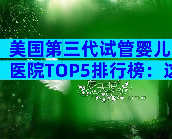 美国第三代试管婴儿医院TOP5排行榜：这几家最值得中国家庭信赖