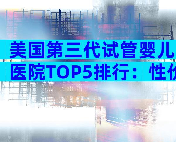 美国第三代试管婴儿医院TOP5排行：性价比、科研实力、服务体验大揭秘