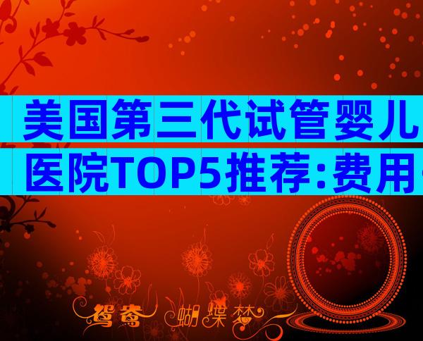 美国第三代试管婴儿医院TOP5推荐:费用·技术·成功率一览