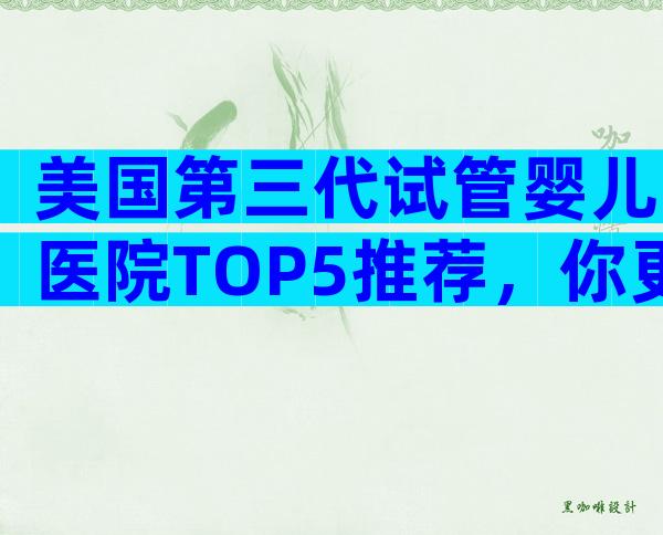 美国第三代试管婴儿医院TOP5推荐，你更该了解哪家？