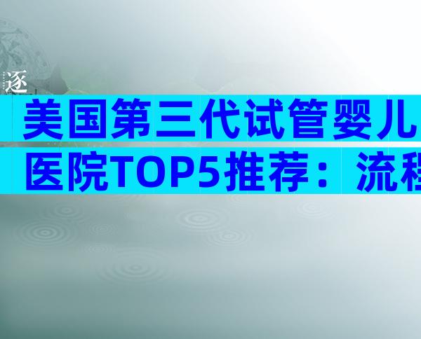 美国第三代试管婴儿医院TOP5推荐：流程、优势与关键选择指南