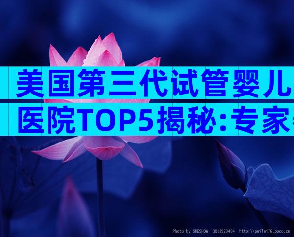 美国第三代试管婴儿医院TOP5揭秘:专家帮你精准选院