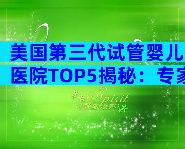 美国第三代试管婴儿医院TOP5揭秘：专家帮你精准选院