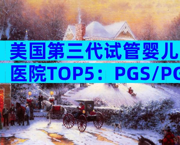 美国第三代试管婴儿医院TOP5：PGS/PGD精准筛查实力大比拼
