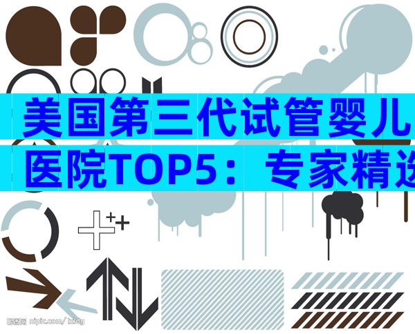 美国第三代试管婴儿医院TOP5：专家精选最值得信赖
