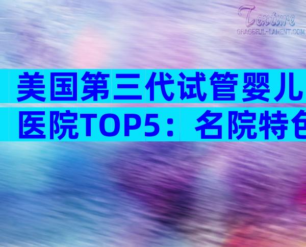 美国第三代试管婴儿医院TOP5：名院特色与专业实力大比拼